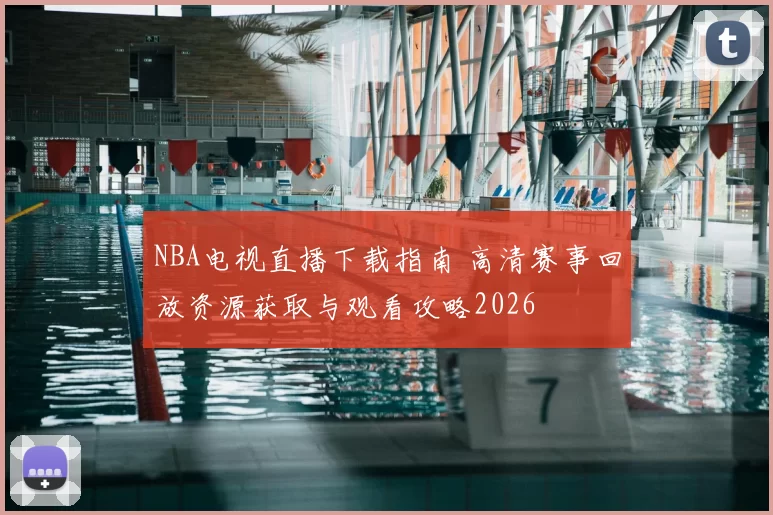NBA电视直播下载指南 高清赛事回放资源获取与观看攻略2026
