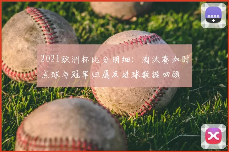 2021欧洲杯比分明细:淘汰赛加时点球与冠军归属及进球数据回顾