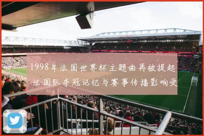 1998年法国世界杯主题曲再被提起 法国队夺冠记忆与赛事传播影响受关注
