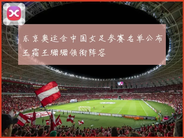 东京奥运会中国女足参赛名单公布王霜王珊珊领衔阵容