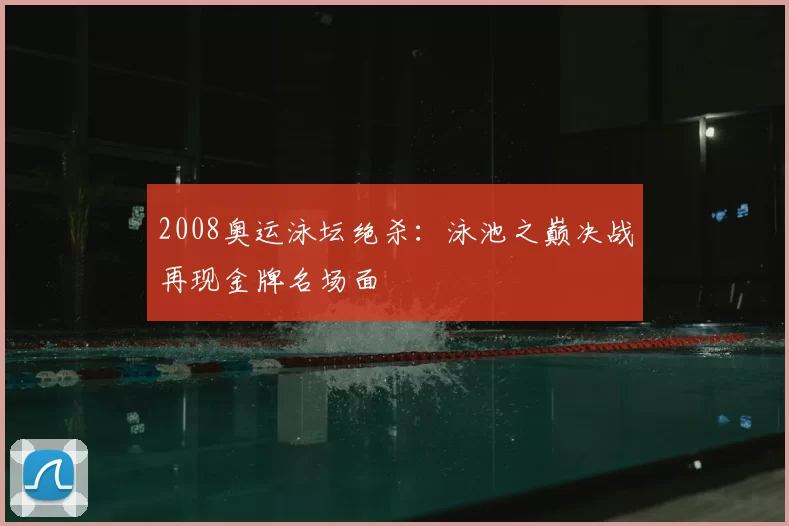 2008奥运泳坛绝杀:泳池之巅决战再现金牌名场面