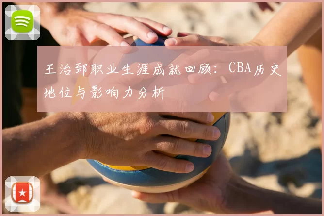 王治郅职业生涯成就回顾：CBA历史地位与影响力分析