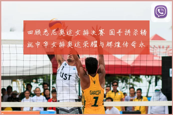 回顾悉尼奥运女排决赛 国手拼杀铸就中华女排奥运荣耀与辉煌传奇永恒