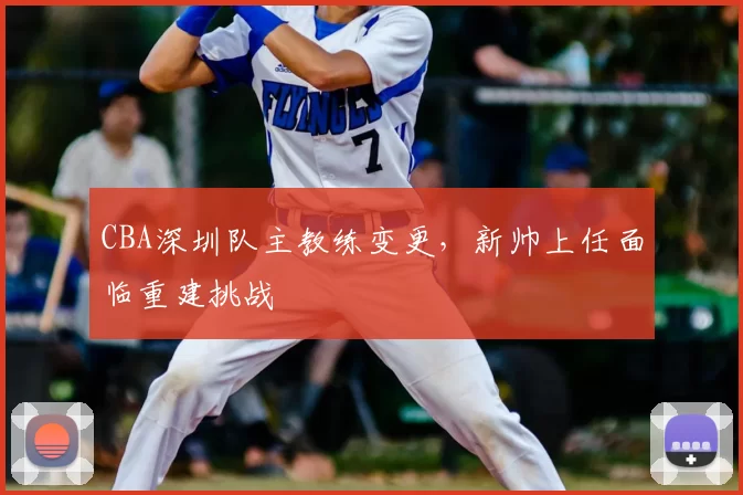CBA深圳队主教练变更,新帅上任面临重建挑战