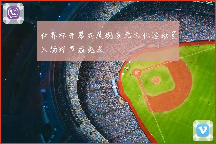 世界杯开幕式展现多元文化运动员入场环节成亮点