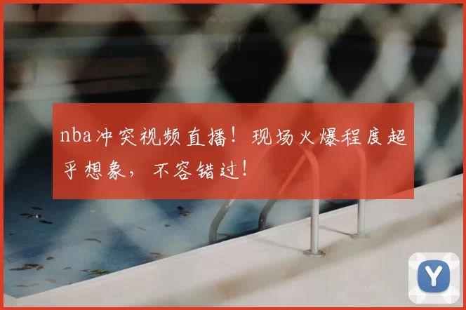 nba冲突视频直播！现场火爆程度超乎想象，不容错过！