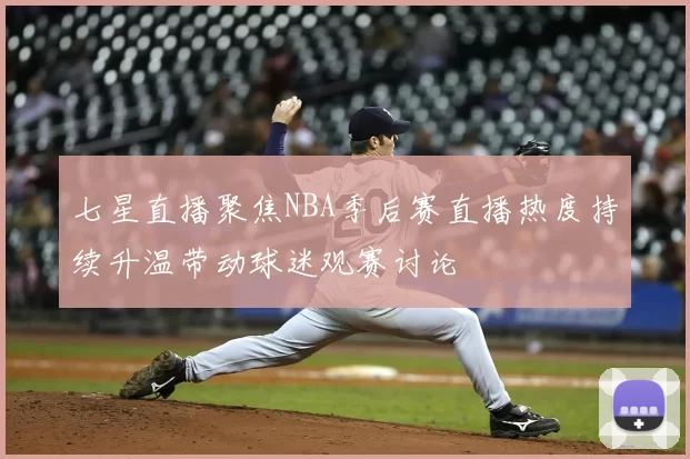 七星直播聚焦NBA季后赛直播热度持续升温带动球迷观赛讨论