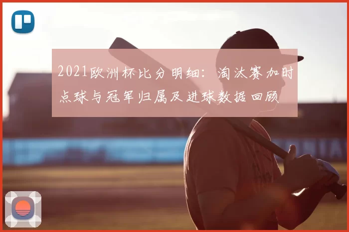 2021欧洲杯比分明细:淘汰赛加时点球与冠军归属及进球数据回顾