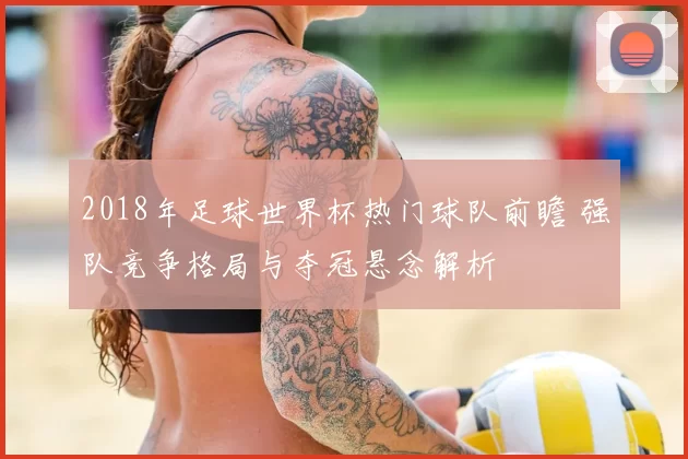2018年足球世界杯热门球队前瞻 强队竞争格局与夺冠悬念解析