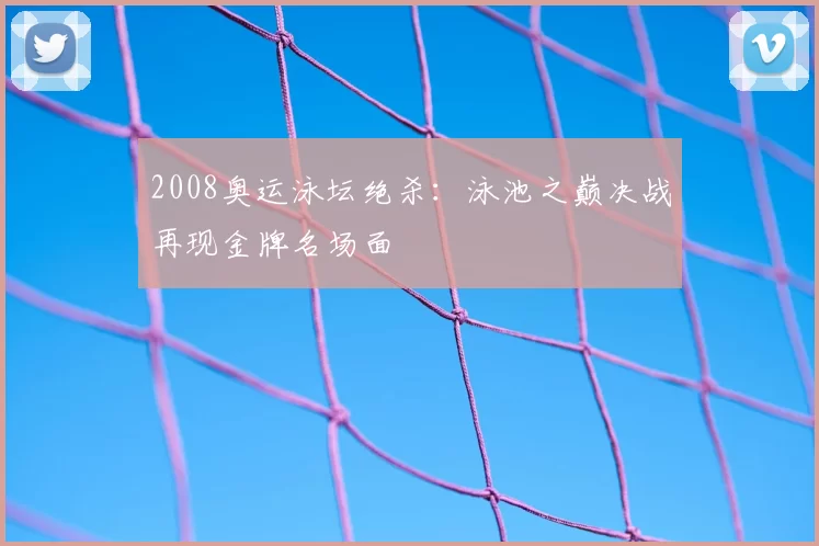 2008奥运泳坛绝杀:泳池之巅决战再现金牌名场面