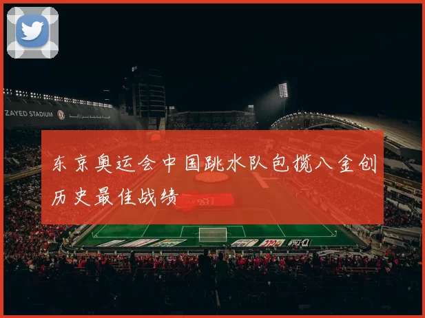 东京奥运会中国跳水队包揽八金创历史最佳战绩