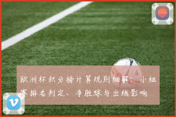 欧洲杯积分榜计算规则细解：小组赛排名判定、净胜球与出线影响