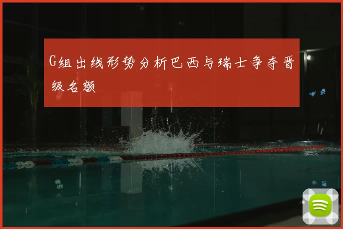 G组出线形势分析巴西与瑞士争夺晋级名额