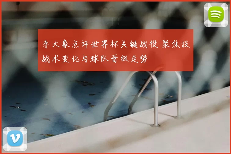 李大象点评世界杯关键战役 聚焦技战术变化与球队晋级走势