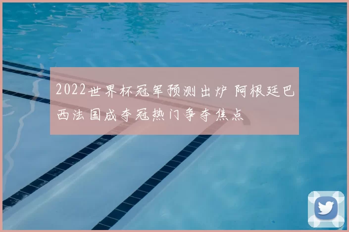 2022世界杯冠军预测出炉 阿根廷巴西法国成夺冠热门争夺焦点