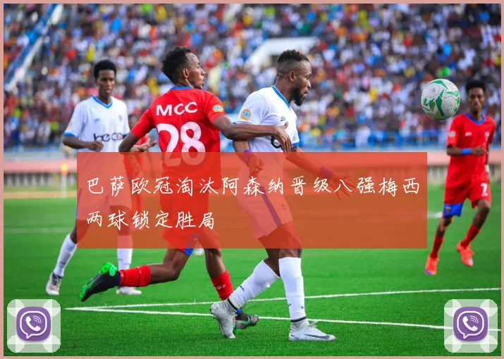 巴萨欧冠淘汰阿森纳晋级八强梅西两球锁定胜局