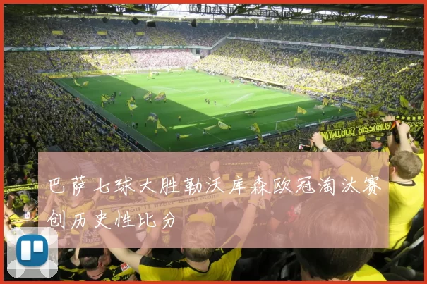巴萨七球大胜勒沃库森欧冠淘汰赛创历史性比分