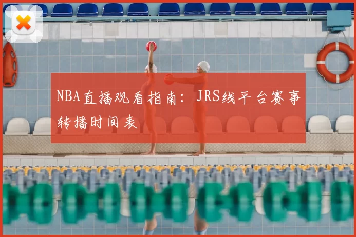 NBA直播观看指南：JRS线平台赛事转播时间表