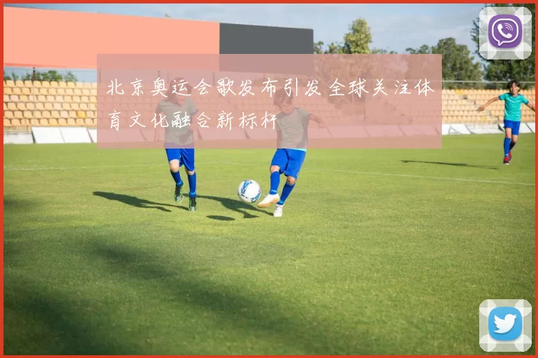 北京奥运会歌发布引发全球关注体育文化融合新标杆
