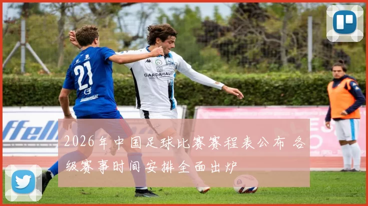 2026年中国足球比赛赛程表公布 各级赛事时间安排全面出炉