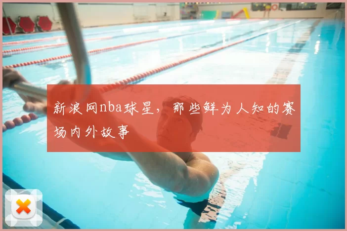 新浪网nba球星，那些鲜为人知的赛场内外故事