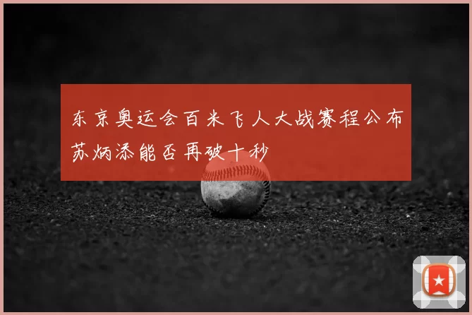 东京奥运会百米飞人大战赛程公布苏炳添能否再破十秒
