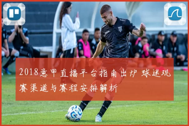 2018意甲直播平台指南出炉 球迷观赛渠道与赛程安排解析