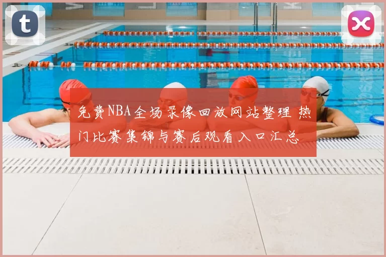 免费NBA全场录像回放网站整理 热门比赛集锦与赛后观看入口汇总