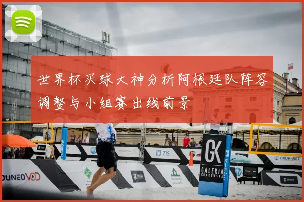 世界杯买球大神分析阿根廷队阵容调整与小组赛出线前景