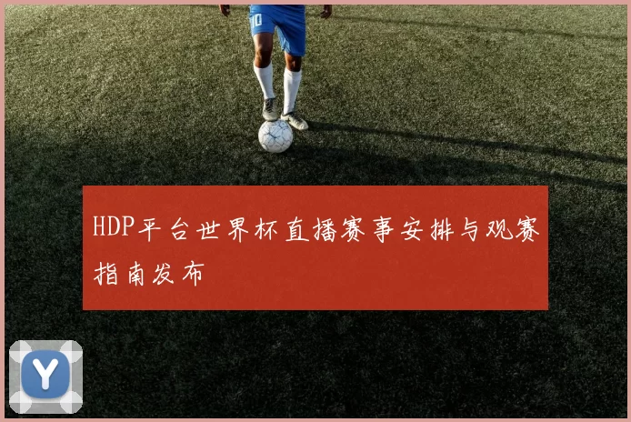 HDP平台世界杯直播赛事安排与观赛指南发布