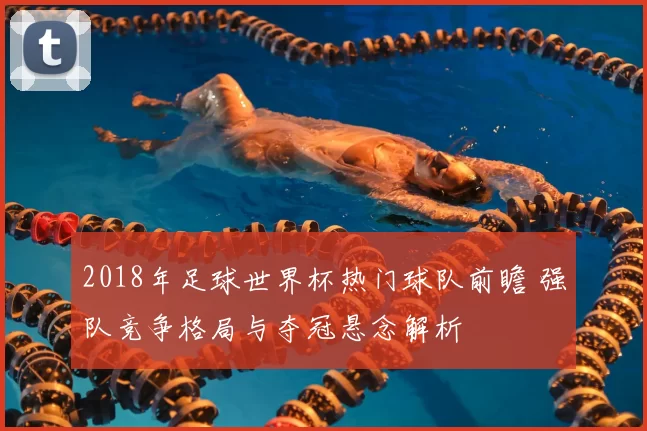 2018年足球世界杯热门球队前瞻 强队竞争格局与夺冠悬念解析