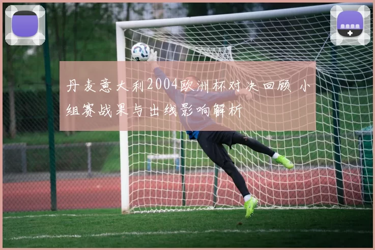丹麦意大利2004欧洲杯对决回顾 小组赛战果与出线影响解析