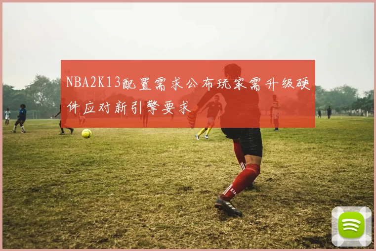 NBA2K13配置需求公布玩家需升级硬件应对新引擎要求