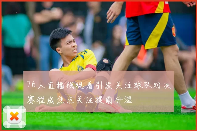 76人直播线观看引发关注球队对决赛程成焦点关注提前升温