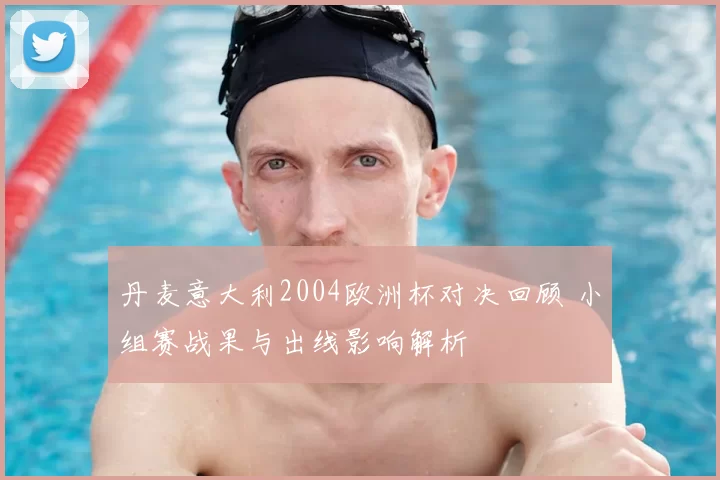 丹麦意大利2004欧洲杯对决回顾 小组赛战果与出线影响解析