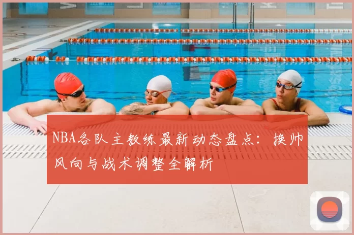 NBA各队主教练最新动态盘点：换帅风向与战术调整全解析