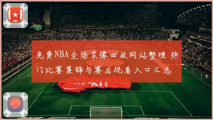 免费NBA全场录像回放网站整理 热门比赛集锦与赛后观看入口汇总