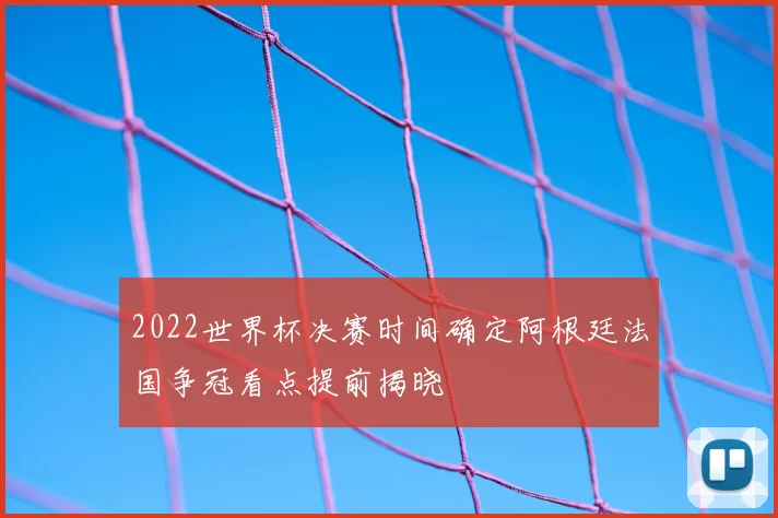 2022世界杯决赛时间确定阿根廷法国争冠看点提前揭晓