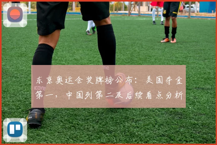 东京奥运会奖牌榜公布：美国夺金第一，中国列第二及后续看点分析