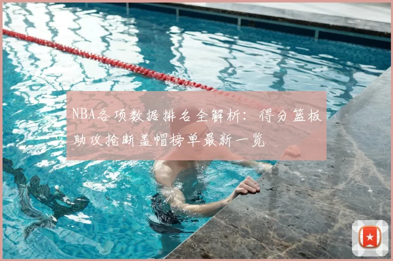 NBA各项数据排名全解析：得分篮板助攻抢断盖帽榜单最新一览