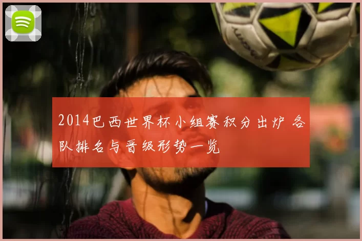 2014巴西世界杯小组赛积分出炉 各队排名与晋级形势一览