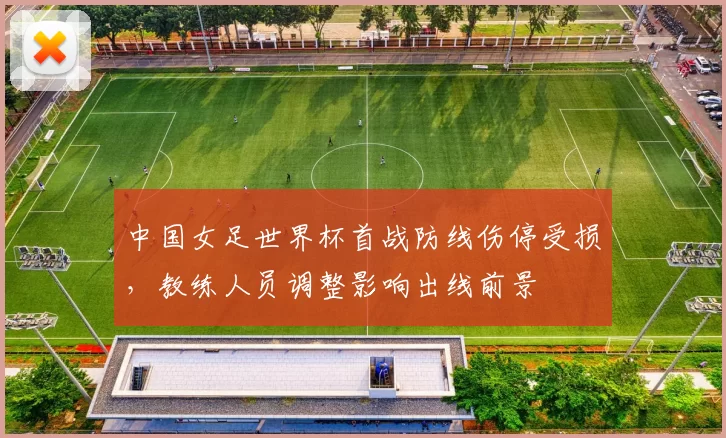 中国女足世界杯首战防线伤停受损,教练人员调整影响出线前景