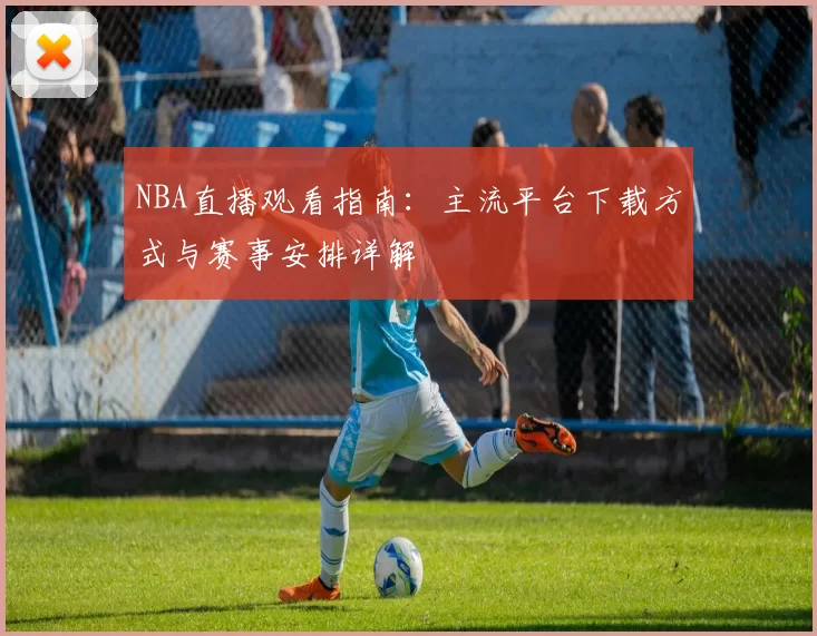 NBA直播观看指南:主流平台下载方式与赛事安排详解