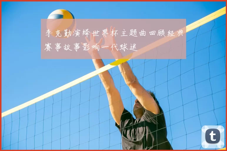 李克勤演绎世界杯主题曲回顾经典赛事故事影响一代球迷