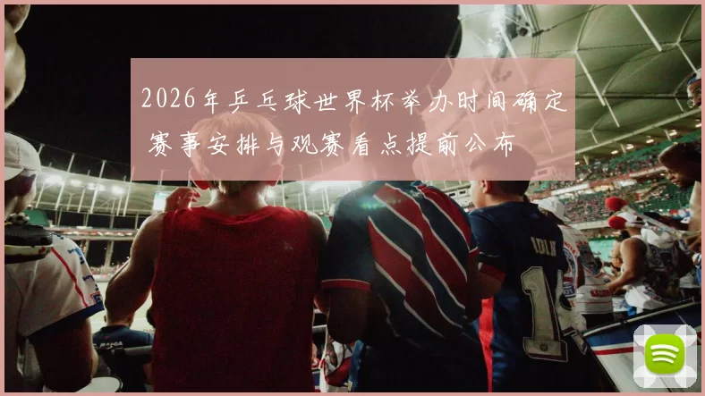 2026年乒乓球世界杯举办时间确定 赛事安排与观赛看点提前公布