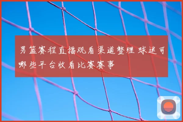 男篮赛程直播观看渠道整理 球迷可哪些平台收看比赛赛事