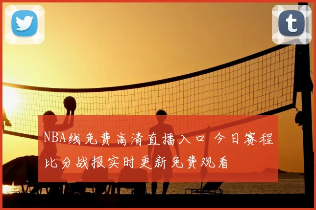 NBA线免费高清直播入口 今日赛程比分战报实时更新免费观看