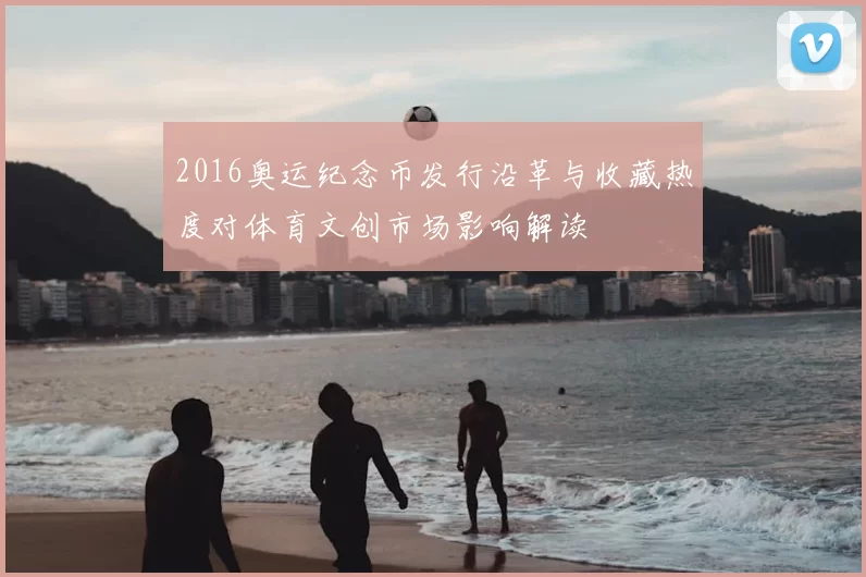 2016奥运纪念币发行沿革与收藏热度对体育文创市场影响解读