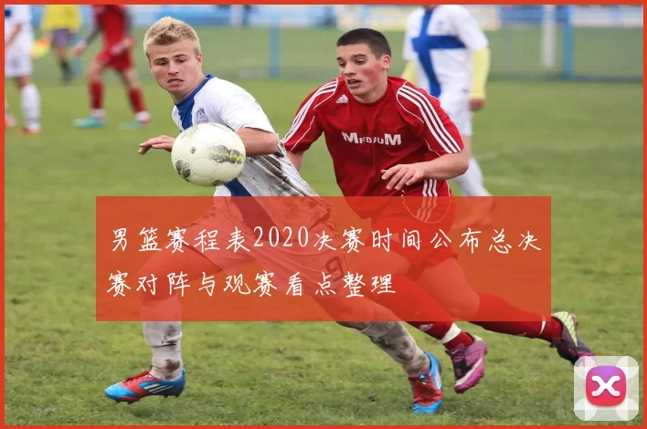 男篮赛程表2020决赛时间公布总决赛对阵与观赛看点整理