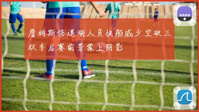 詹姆斯伤退湖人负快船威少空砍三双季后赛前景蒙上阴影